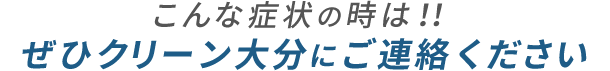 こんな症状の時は！！ぜひクリーン大分にご連絡ください